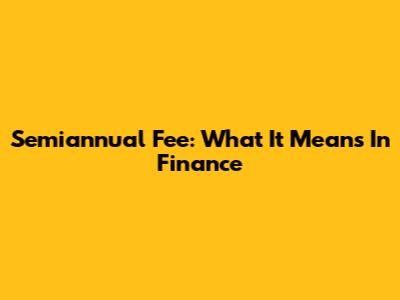 Semiannual Fee: What It Means In Finance