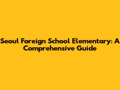Seoul Foreign School Elementary: A Comprehensive Guide