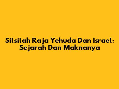 Silsilah Raja Yehuda Dan Israel: Sejarah Dan Maknanya