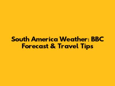 South America Weather: BBC Forecast & Travel Tips