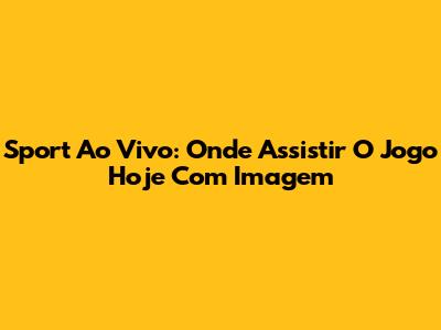 Sport Ao Vivo: Onde Assistir O Jogo Hoje Com Imagem