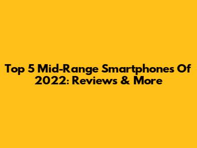 Top 5 Mid-Range Smartphones Of 2022: Reviews & More