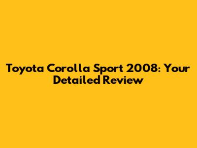 Toyota Corolla Sport 2008: Your Detailed Review