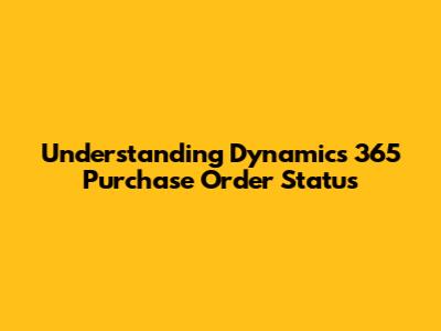 Understanding Dynamics 365 Purchase Order Status