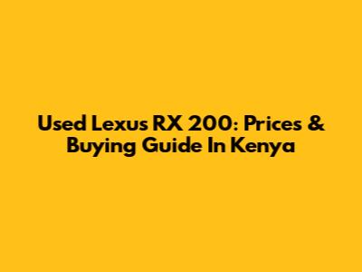 Used Lexus RX 200: Prices & Buying Guide In Kenya