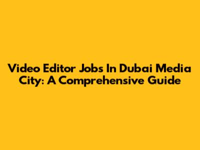 Video Editor Jobs In Dubai Media City: A Comprehensive Guide