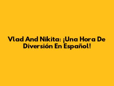 Vlad And Nikita: ¡Una Hora De Diversión En Español!
