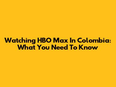 Watching HBO Max In Colombia: What You Need To Know