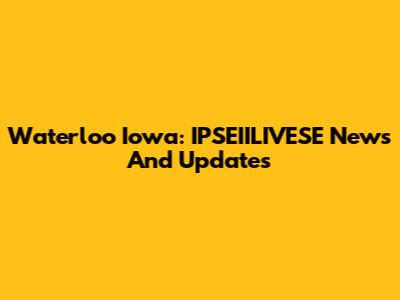 Waterloo Iowa: IPSEIILIVESE News And Updates